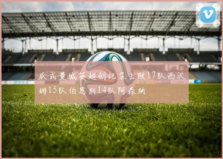 瓜式曼城英超创纪录击败17队西汉姆15队伯恩利14队阿森纳