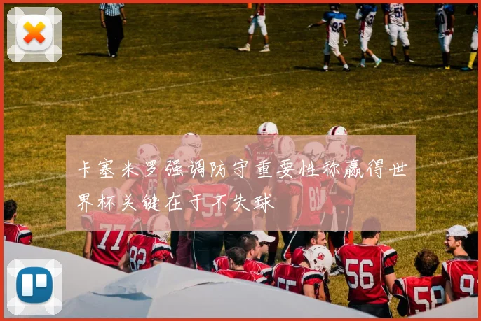 卡塞米罗强调防守重要性称赢得世界杯关键在于不失球