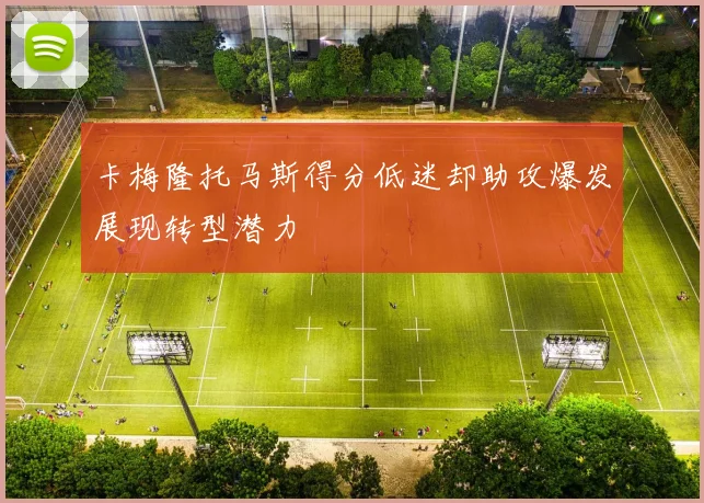 卡梅隆托马斯得分低迷却助攻爆发展现转型潜力