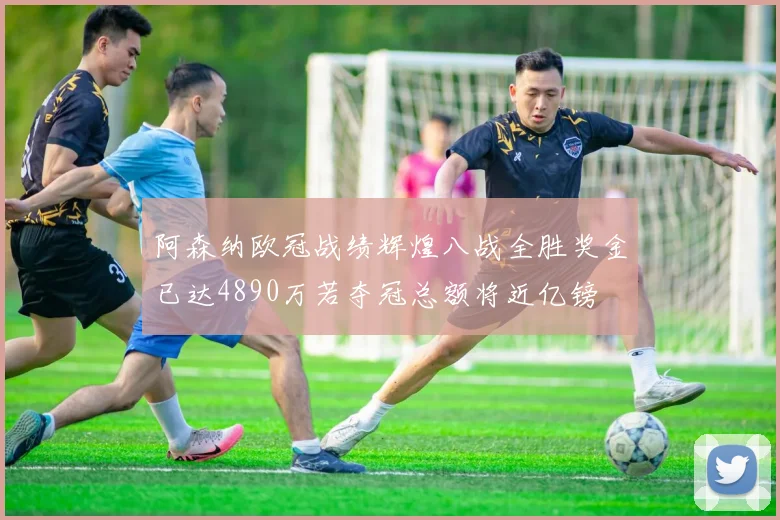 阿森纳欧冠战绩辉煌八战全胜奖金已达4890万若夺冠总额将近亿镑