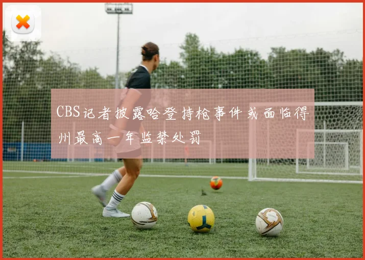 CBS记者披露哈登持枪事件或面临得州最高一年监禁处罚