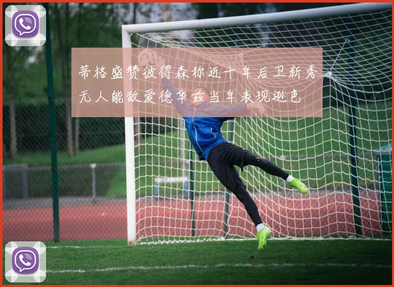 蒂格盛赞彼得森称近十年后卫新秀无人能敌爱德华兹当年表现逊色