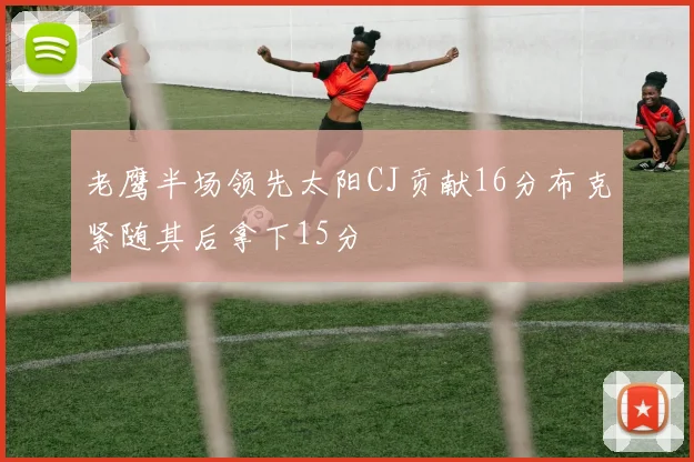 老鹰半场领先太阳CJ贡献16分布克紧随其后拿下15分