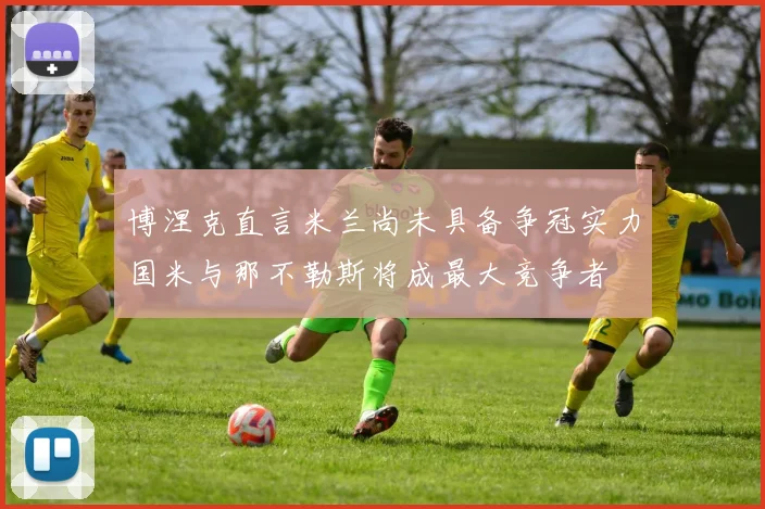 博涅克直言米兰尚未具备争冠实力国米与那不勒斯将成最大竞争者