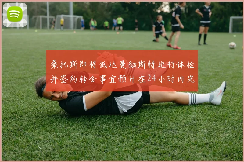 桑托斯即将抵达曼彻斯特进行体检并签约转会事宜预计在24小时内完成