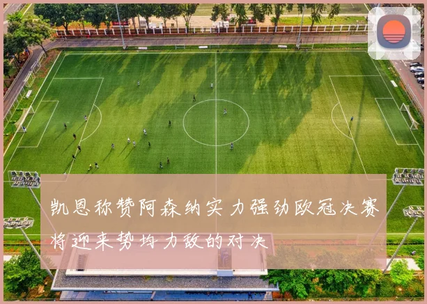 凯恩称赞阿森纳实力强劲欧冠决赛将迎来势均力敌的对决