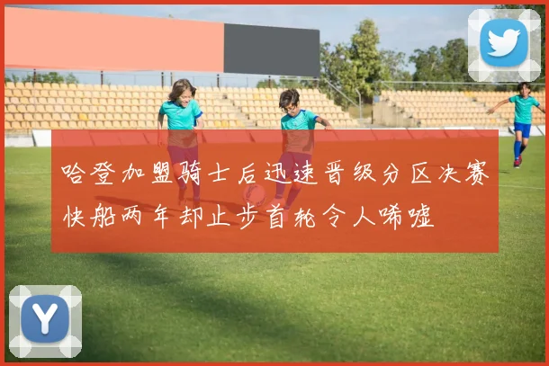 哈登加盟骑士后迅速晋级分区决赛快船两年却止步首轮令人唏嘘