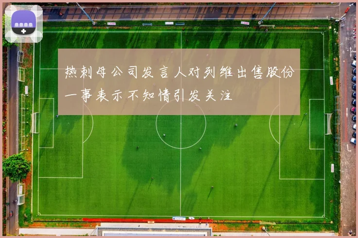 热刺母公司发言人对列维出售股份一事表示不知情引发关注