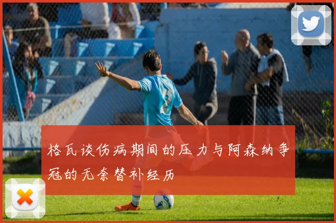 格瓦谈伤病期间的压力与阿森纳争冠的无奈替补经历