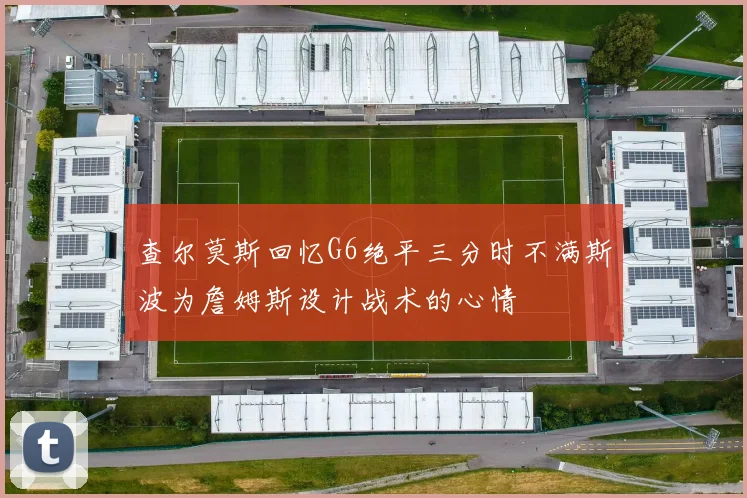 查尔莫斯回忆G6绝平三分时不满斯波为詹姆斯设计战术的心情