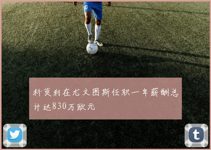 科莫利在尤文图斯任职一年薪酬总计达830万欧元