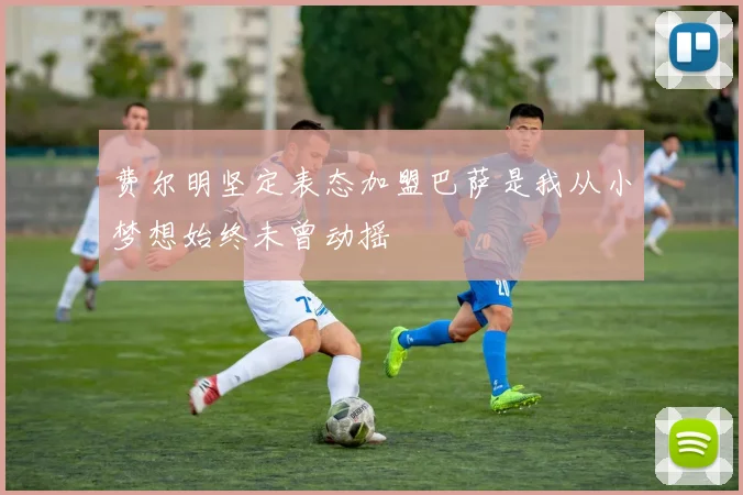费尔明坚定表态加盟巴萨是我从小梦想始终未曾动摇
