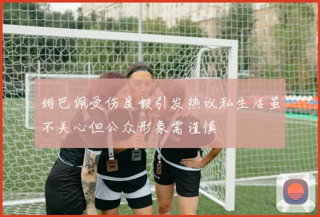 姆巴佩受伤度假引发热议私生活虽不关心但公众形象需谨慎