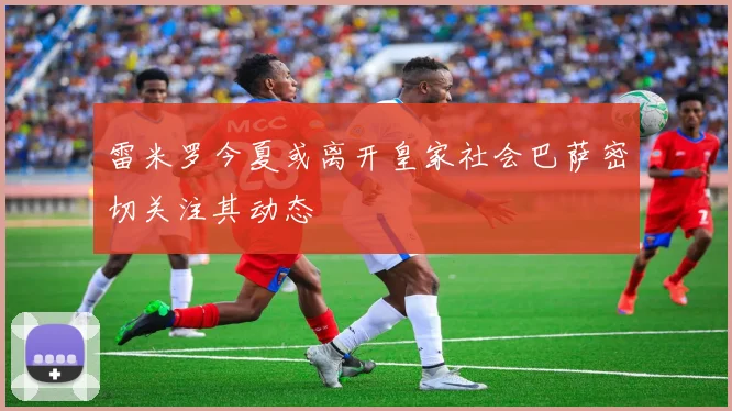 雷米罗今夏或离开皇家社会巴萨密切关注其动态