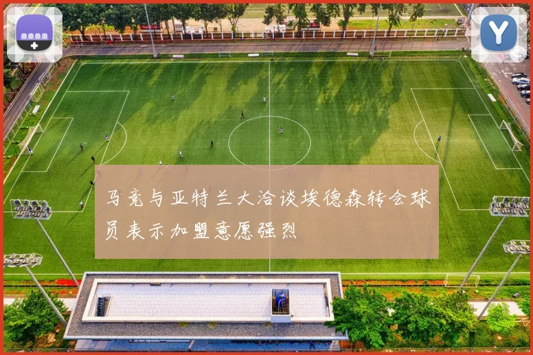 马竞与亚特兰大洽谈埃德森转会球员表示加盟意愿强烈