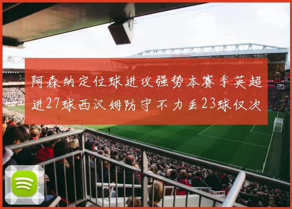 阿森纳定位球进攻强势本赛季英超进27球西汉姆防守不力丢23球仅次于伯恩茅斯