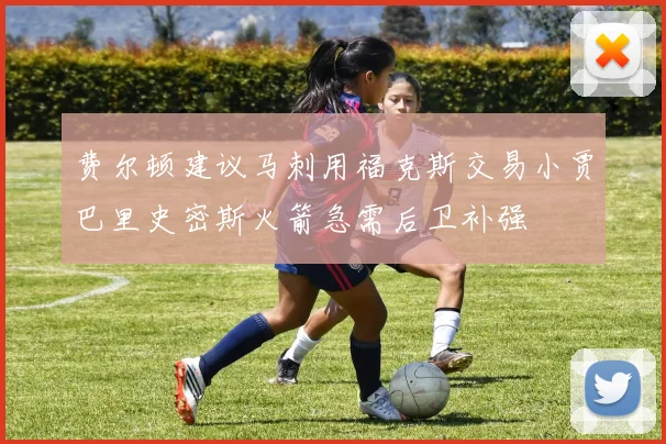 费尔顿建议马刺用福克斯交易小贾巴里史密斯火箭急需后卫补强