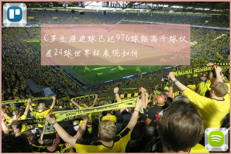 C罗生涯进球已达976球距离千球仅差24球世界杯表现如何