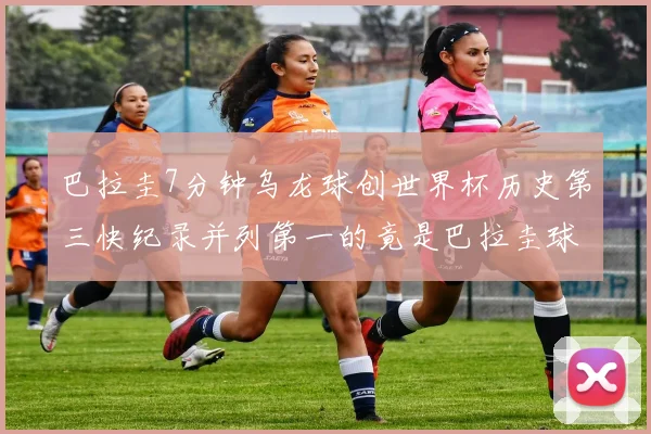 巴拉圭7分钟乌龙球创世界杯历史第三快纪录并列第一的竟是巴拉圭球员
