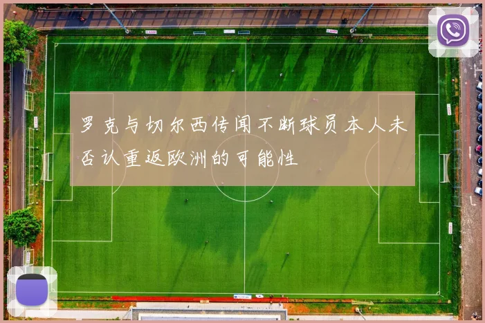 罗克与切尔西传闻不断球员本人未否认重返欧洲的可能性