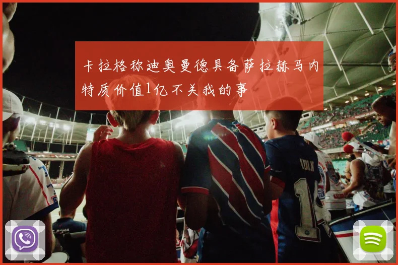 卡拉格称迪奥曼德具备萨拉赫马内特质价值1亿不关我的事