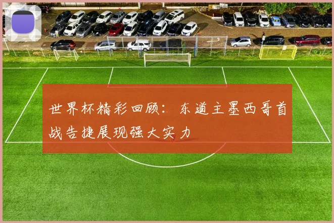 世界杯精彩回顾：东道主墨西哥首战告捷展现强大实力