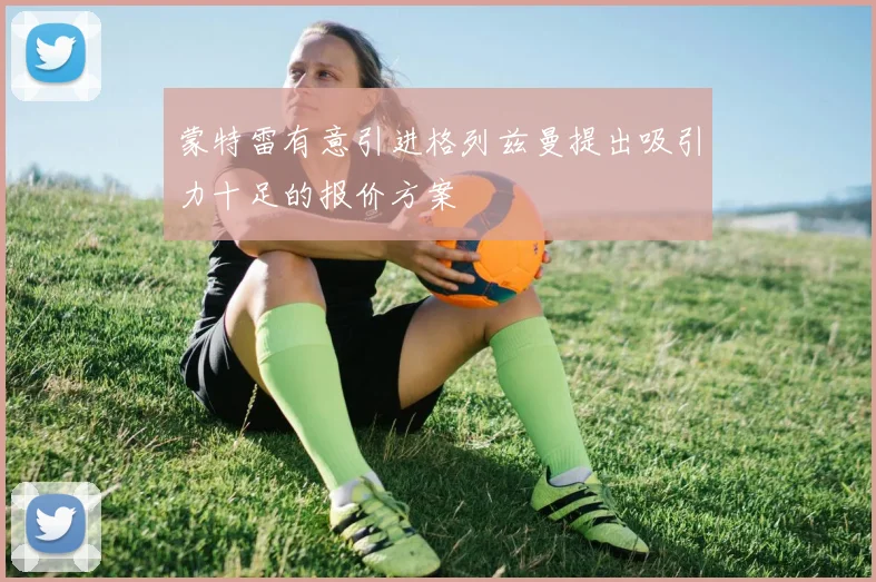 蒙特雷有意引进格列兹曼提出吸引力十足的报价方案
