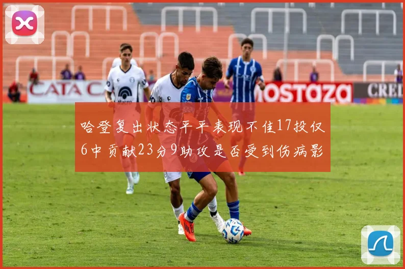 哈登复出状态平平表现不佳17投仅6中贡献23分9助攻是否受到伤病影响