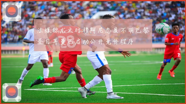法媒称尤文对穆阿尼态度不明巴黎圣日耳曼已启动公开竞价程序