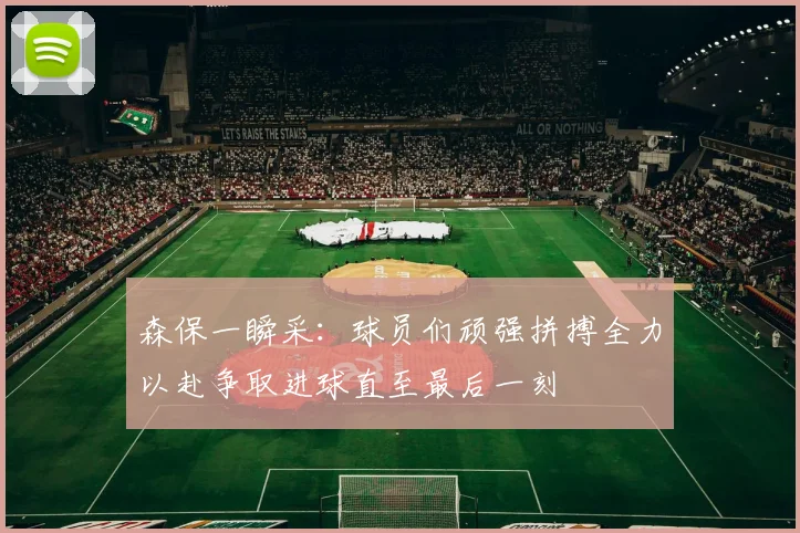 森保一瞬采：球员们顽强拼搏全力以赴争取进球直至最后一刻