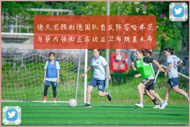 德天空预测德国队首发阵容哈弗茨与萨内领衔左右边后卫布朗基米希出战