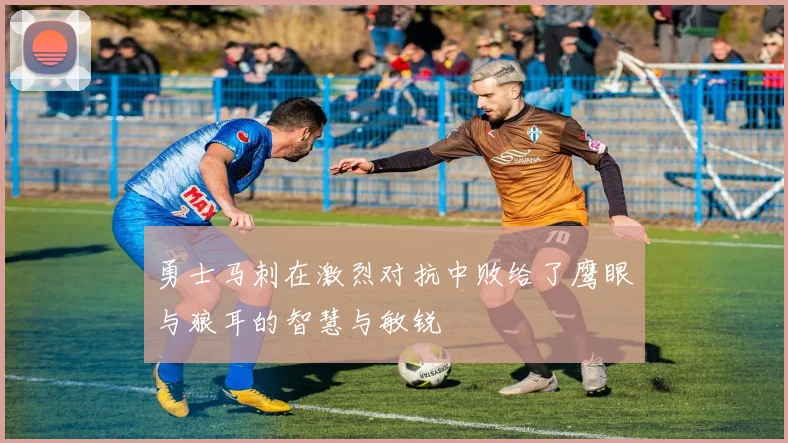勇士马刺在激烈对抗中败给了鹰眼与狼耳的智慧与敏锐