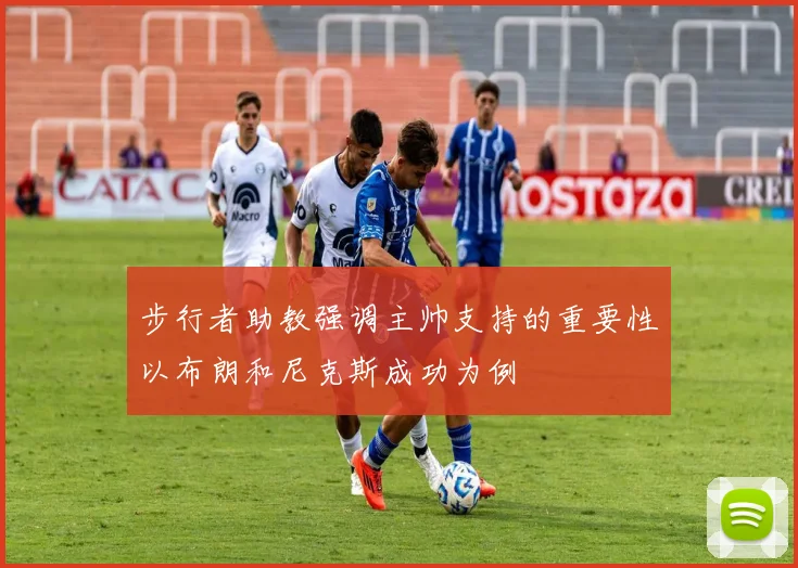 步行者助教强调主帅支持的重要性以布朗和尼克斯成功为例
