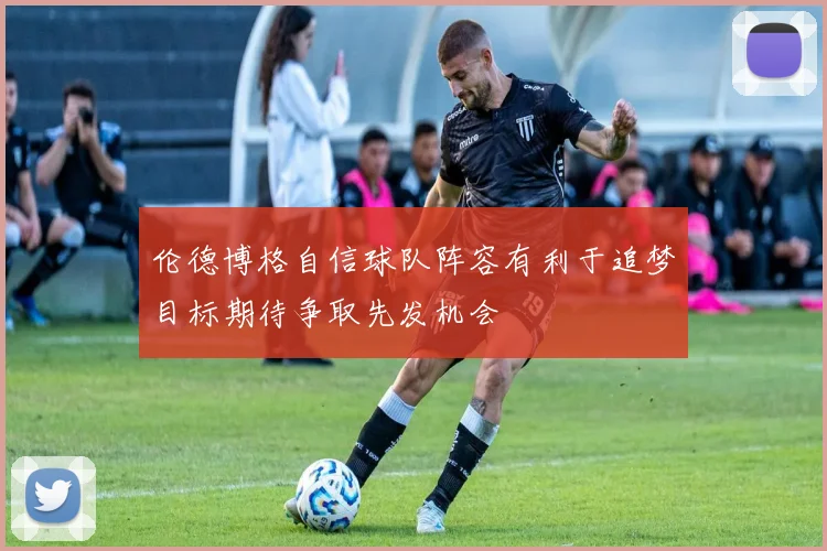 伦德博格自信球队阵容有利于追梦目标期待争取先发机会