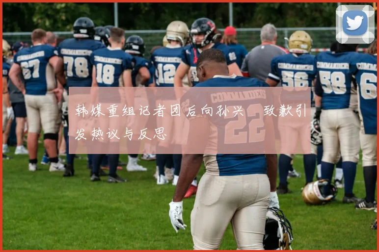 韩媒重组记者团后向孙兴慜致歉引发热议与反思