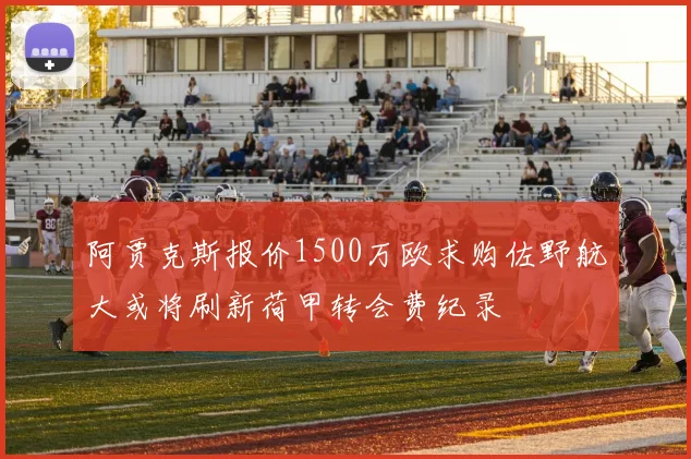 阿贾克斯报价1500万欧求购佐野航大或将刷新荷甲转会费纪录