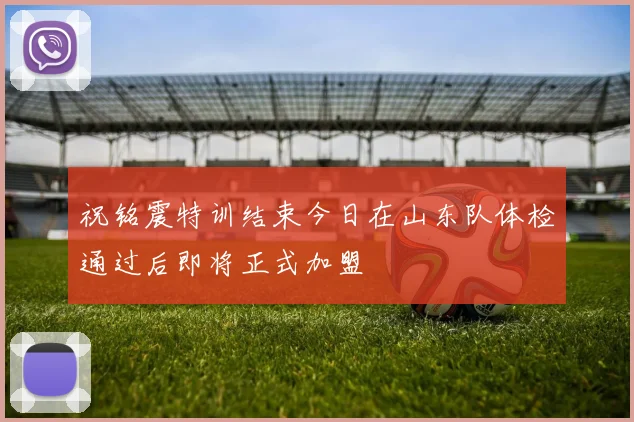 祝铭震特训结束今日在山东队体检通过后即将正式加盟