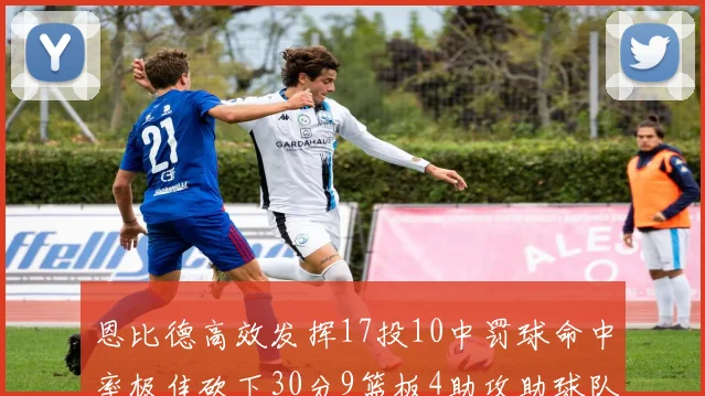 恩比德高效发挥17投10中罚球命中率极佳砍下30分9篮板4助攻助球队获胜
